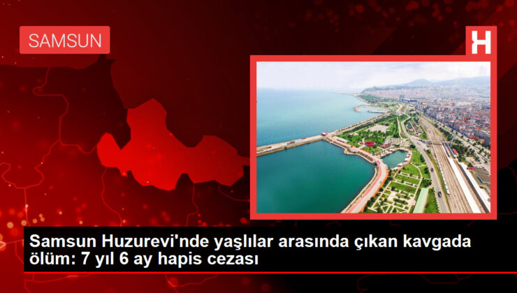 Samsun Huzurevi’nde yaşlılar ortasında çıkan hengamede vefat: 7 yıl 6 ay mahpus cezası